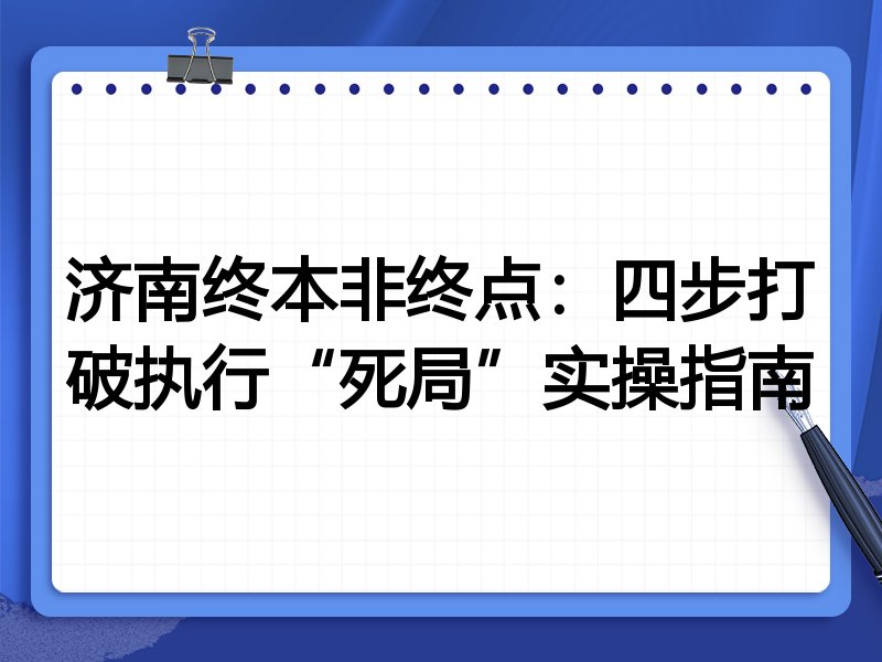 济南终本非终点:四步打破执行“死局”实操指南
