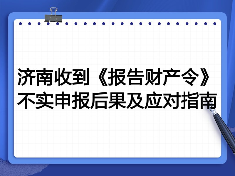 济南收到《报告财产令》不实申报后果及应对指南