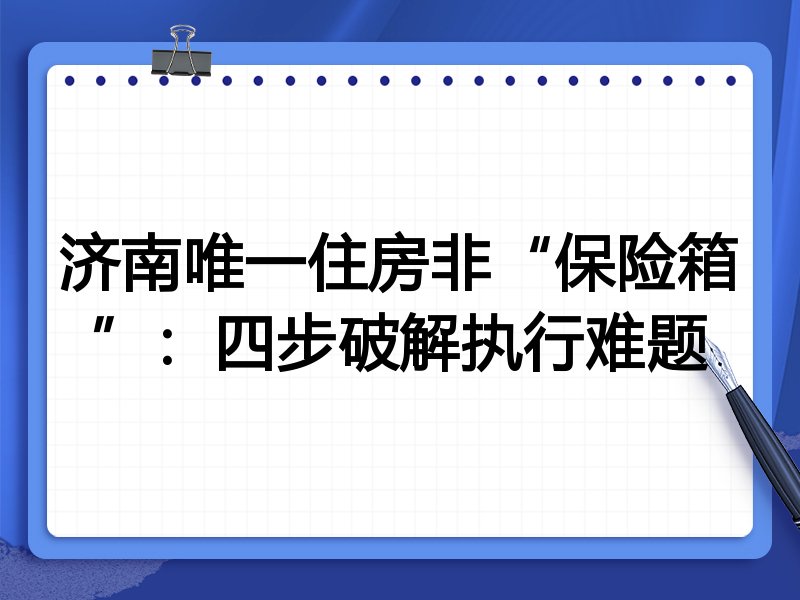 济南唯一住房非“保险箱”:四步破解执行难题