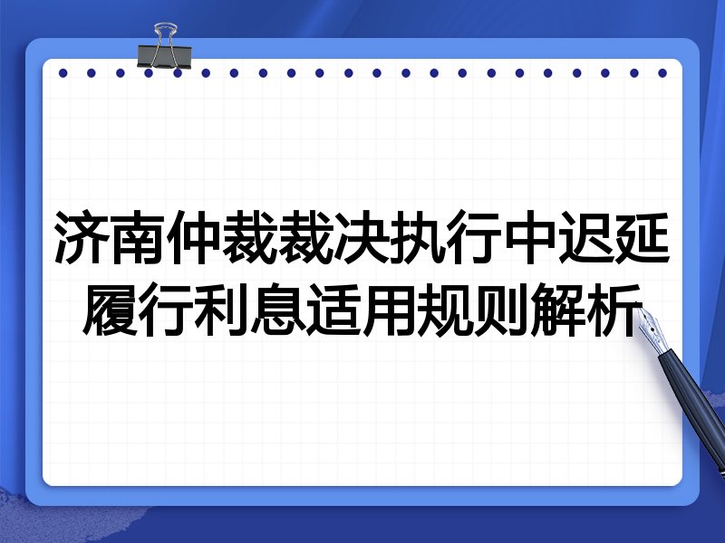 济南仲裁裁决执行中迟延履行利息适用规则解析