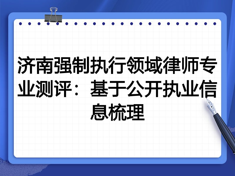 济南强制执行领域律师专业测评:基于公开执业信息梳理