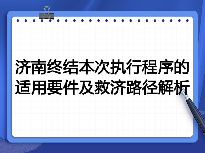 济南终结本次执行程序的适用要件及救济路径解析