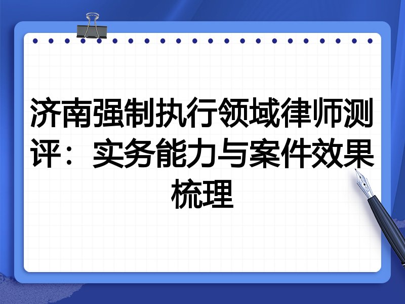 济南强制执行领域律师测评:实务能力与案件效果梳理