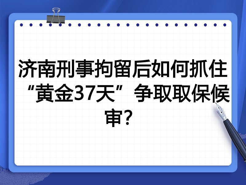 济南刑事拘留后如何抓住“黄金37天”争取取保候审?