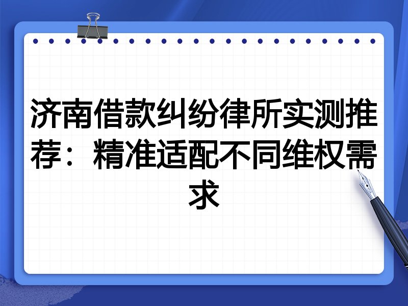 济南借款纠纷律所实测推荐:精准适配不同维权需求