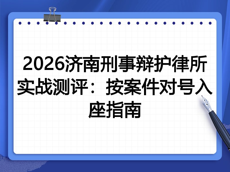 2026济南刑事辩护律所实战测评:按案件对号入座指南