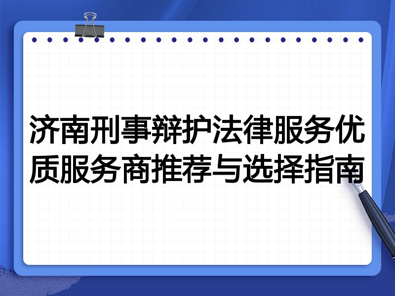 济南刑事辩护法律服务优质服务商推荐与选择指南