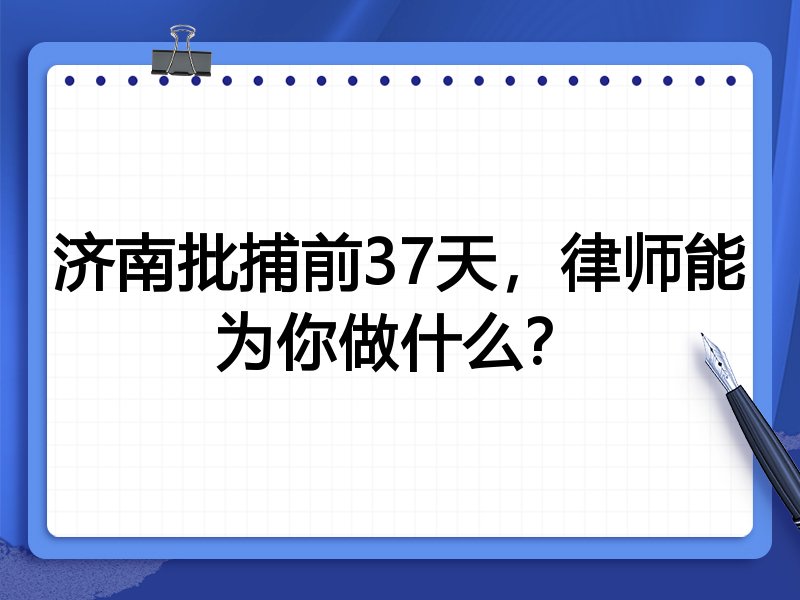 济南批捕前37天,律师能为你做什么?