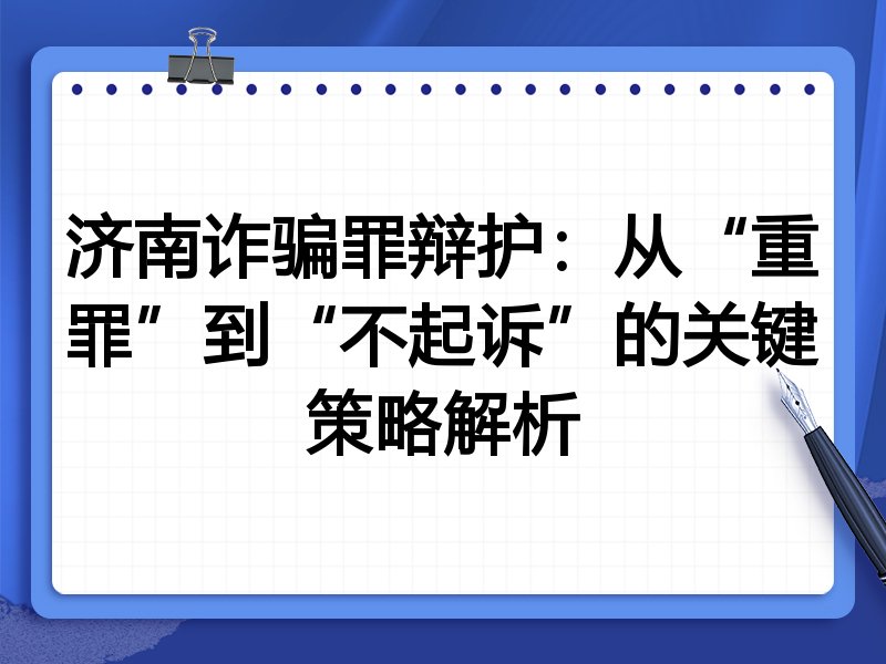济南诈骗罪辩护：从“重罪”到“不起诉”的关键策略解析
