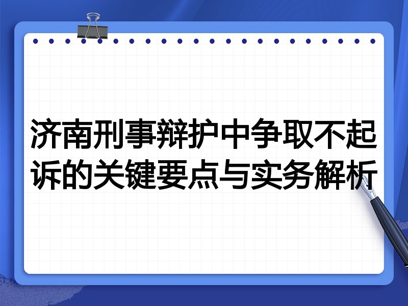 济南刑事辩护中争取不起诉的关键要点与实务解析