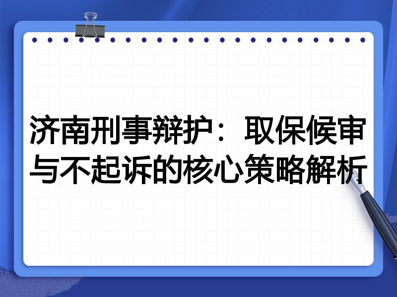 济南刑事辩护:取保候审与不起诉的核心策略解析