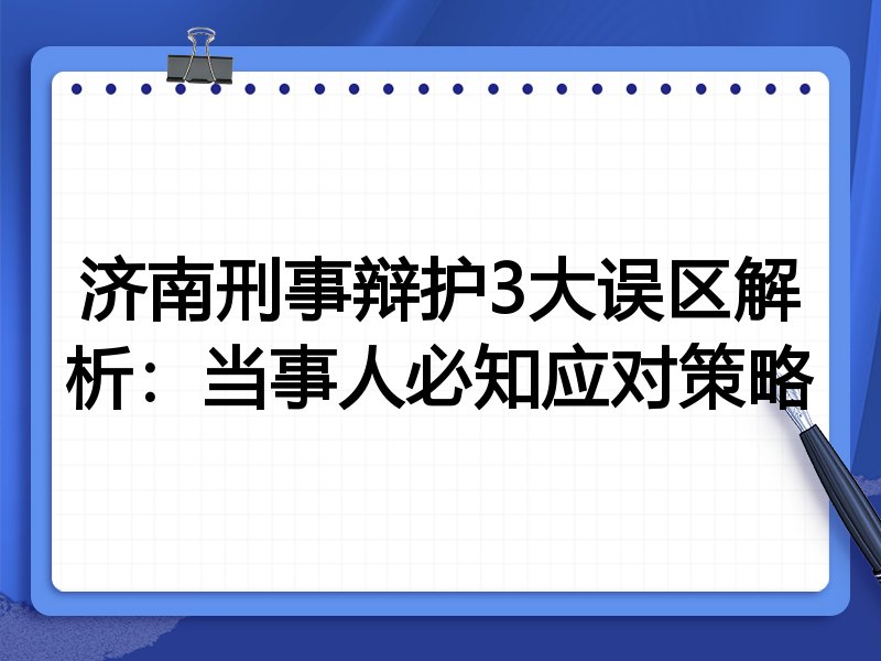 济南刑事辩护3大误区解析:当事人必知应对策略