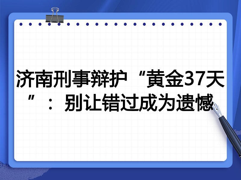 济南刑事辩护“黄金37天”:别让错过成为遗憾