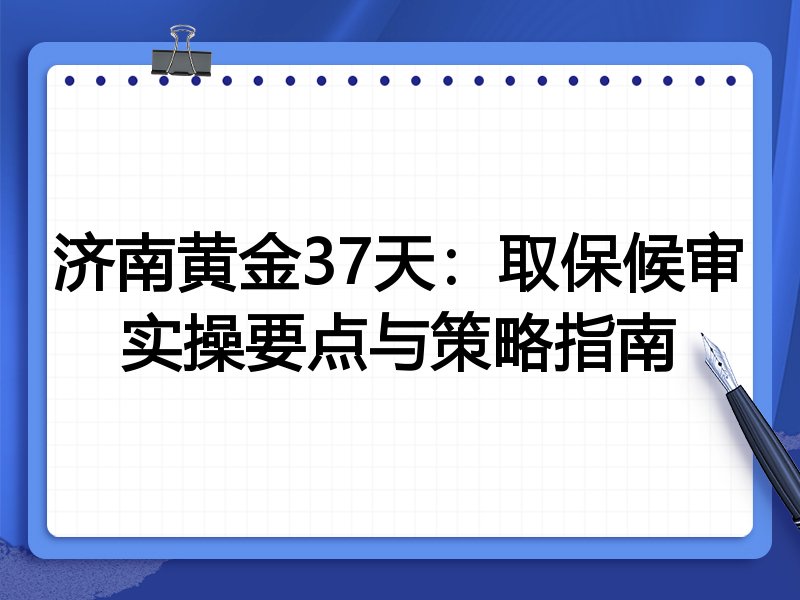 济南黄金37天:取保候审实操要点与策略指南