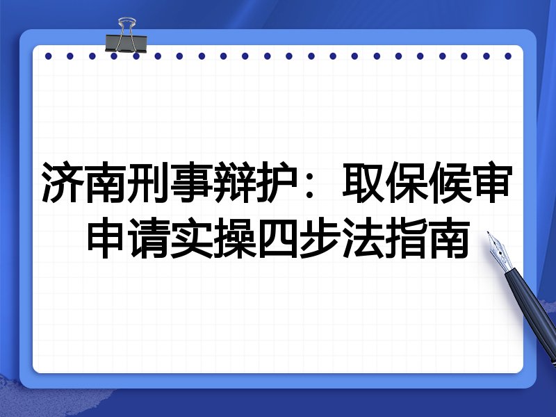 济南刑事辩护:取保候审申请实操四步法指南