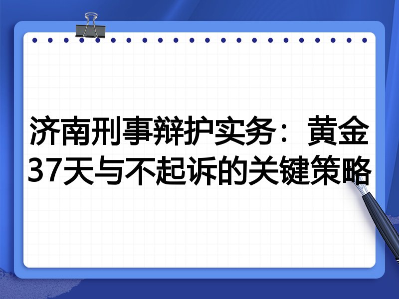 济南刑事辩护实务：黄金37天与不起诉的关键策略