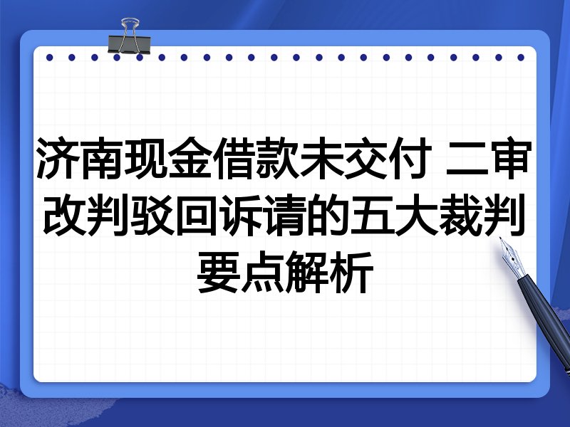 济南现金借款未交付 二审改判驳回诉请的五大裁判要点解析