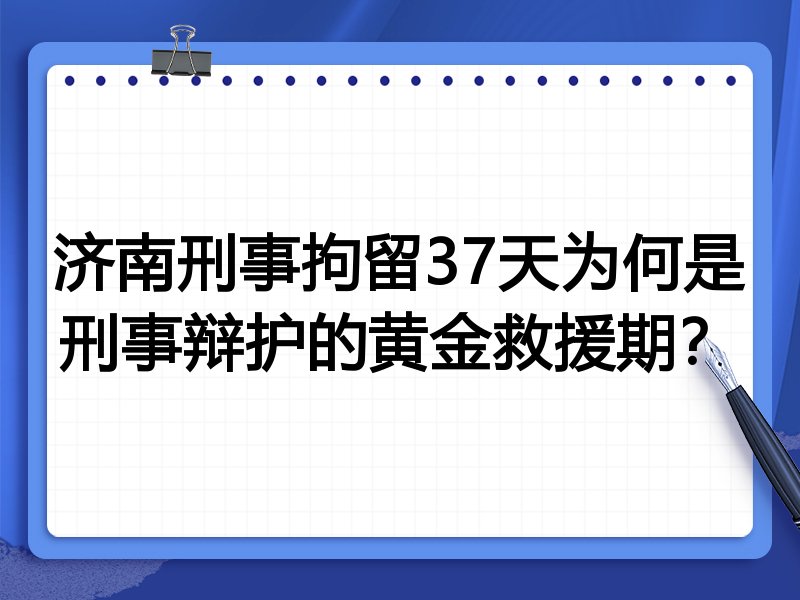济南刑事拘留37天为何是刑事辩护的黄金救援期?