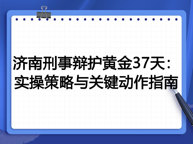 济南刑事辩护黄金37天:实操策略与关键动作指南