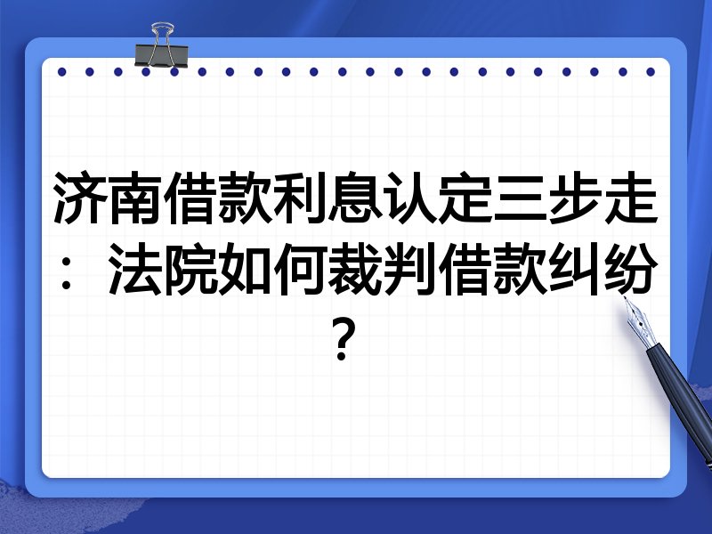 济南借款利息认定三步走：法院如何裁判借款纠纷？