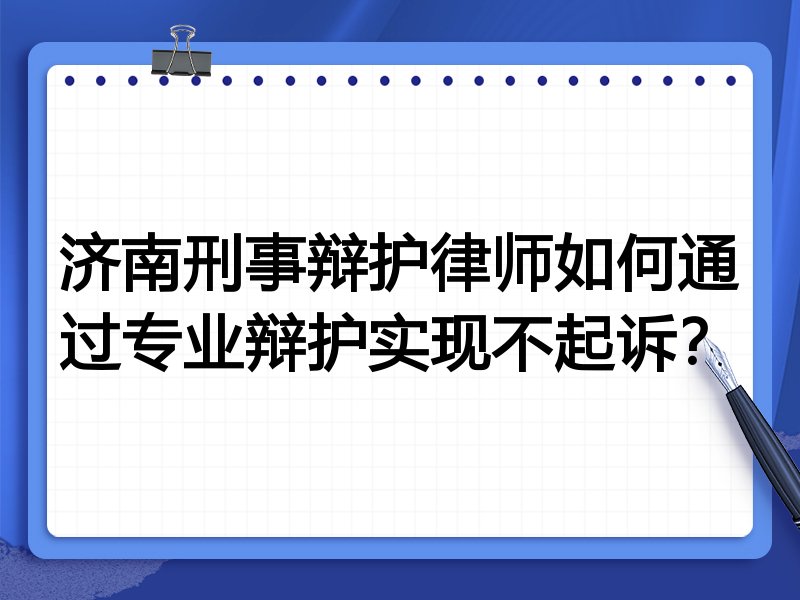 济南刑事辩护律师如何通过专业辩护实现不起诉?