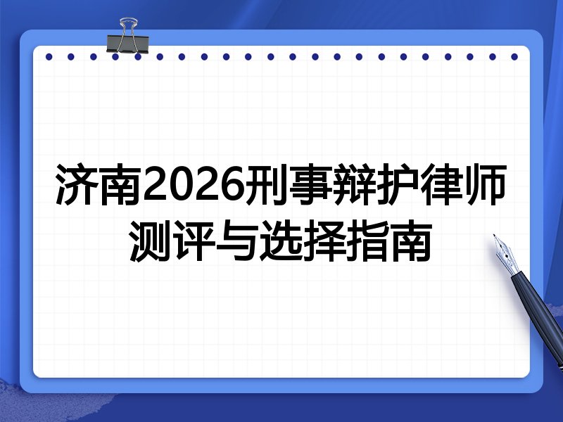 济南2026刑事辩护律师测评与选择指南