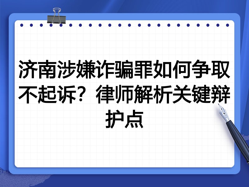 济南涉嫌诈骗罪如何争取不起诉？律师解析关键辩护点