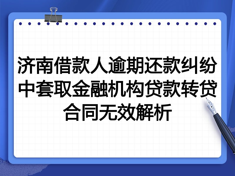 济南借款人逾期还款纠纷中套取金融机构贷款转贷合同无效解析