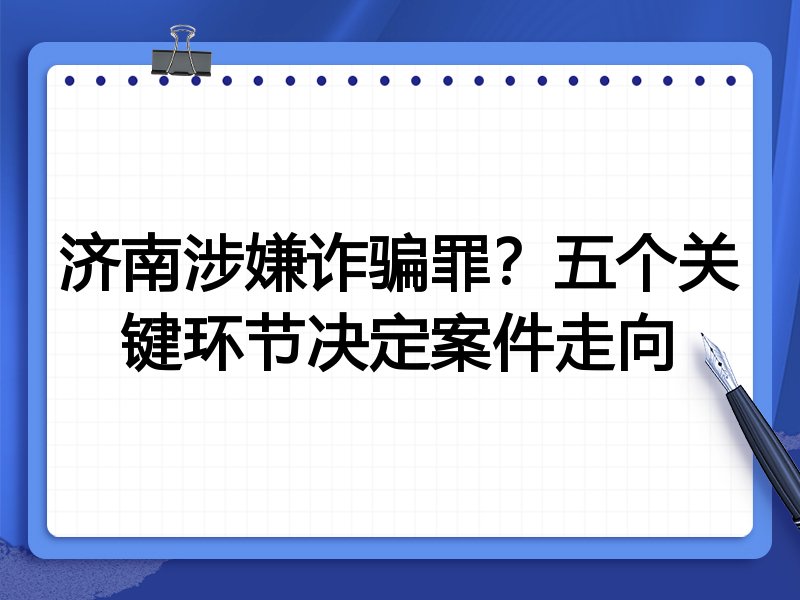 济南涉嫌诈骗罪?五个关键环节决定案件走向