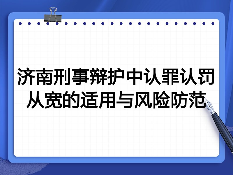 济南刑事辩护中认罪认罚从宽的适用与风险防范