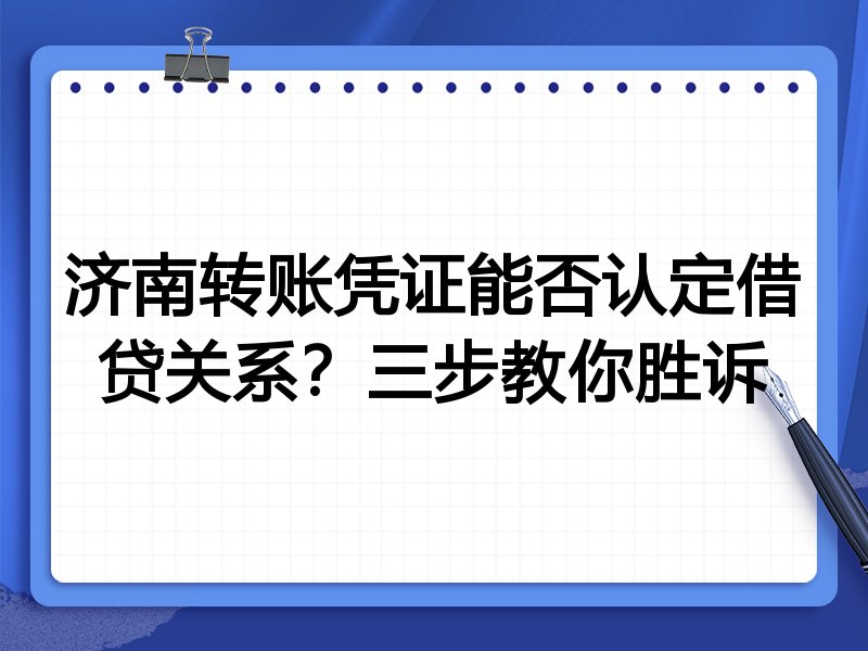 济南转账凭证能否认定借贷关系?三步教你胜诉