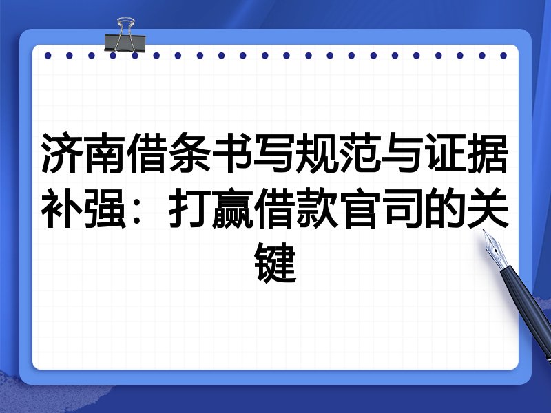 济南借条书写规范与证据补强:打赢借款官司的关键