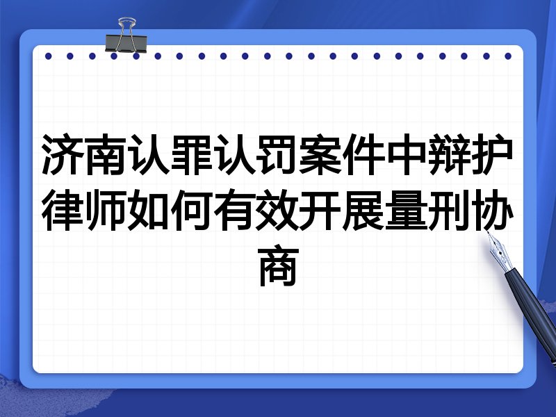 济南认罪认罚案件中辩护律师如何有效开展量刑协商