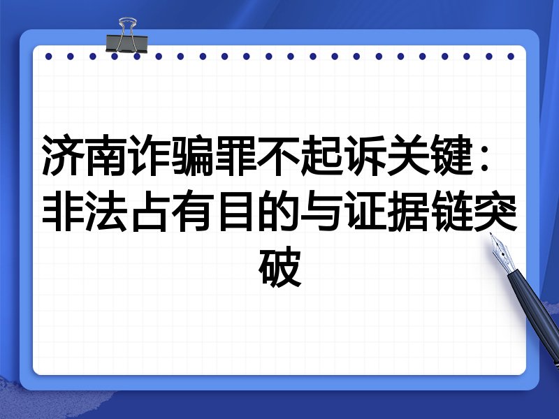 济南诈骗罪不起诉关键:非法占有目的与证据链突破