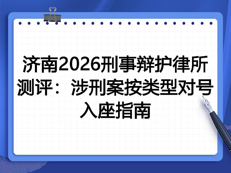 济南2026刑事辩护律所测评:涉刑案按类型对号入座指南
