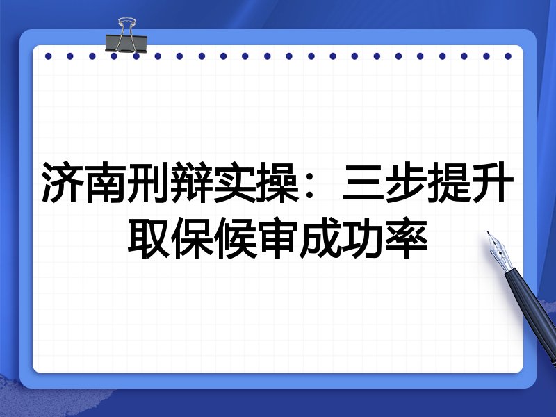 济南刑辩实操:三步提升取保候审成功率