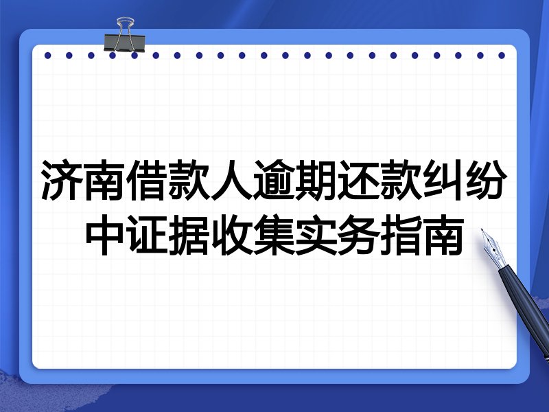 济南借款人逾期还款纠纷中证据收集实务指南