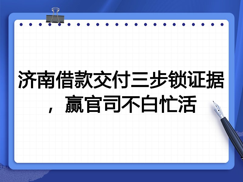 济南借款交付三步锁证据,赢官司不白忙活