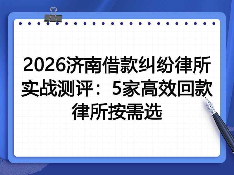 2026济南借款纠纷律所实战测评:5家高效回款律所按需选