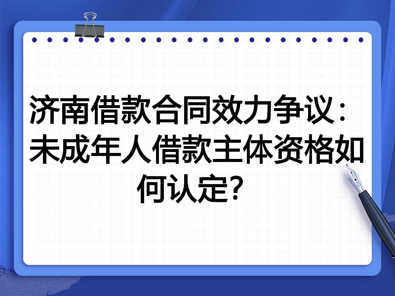 济南借款合同效力争议:未成年人借款主体资格如何认定?