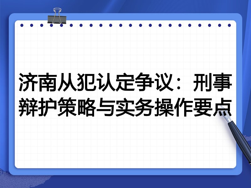 济南从犯认定争议:刑事辩护策略与实务操作要点