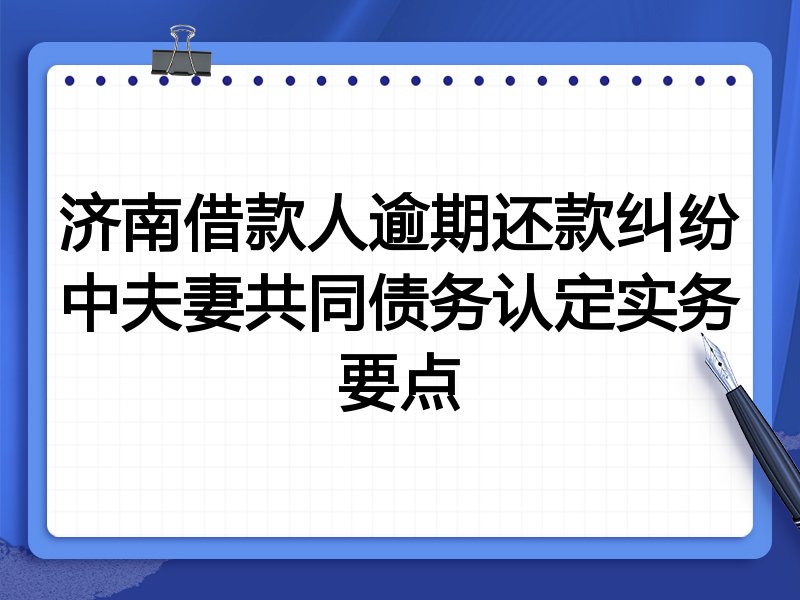 济南借款人逾期还款纠纷中夫妻共同债务认定实务要点