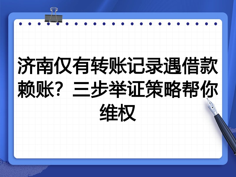 济南仅有转账记录遇借款赖账?三步举证策略帮你维权