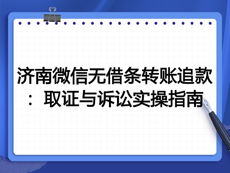 济南微信无借条转账追款:取证与诉讼实操指南