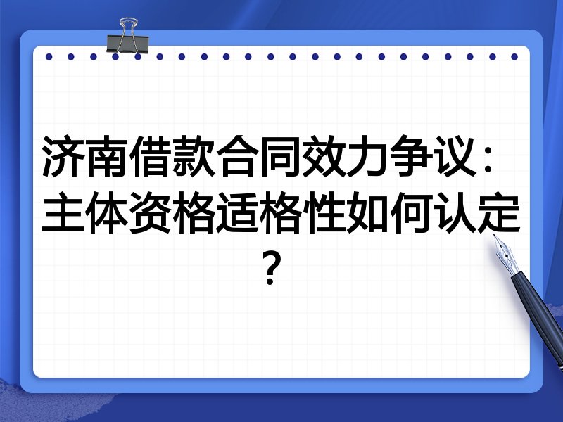 济南借款合同效力争议:主体资格适格性如何认定?