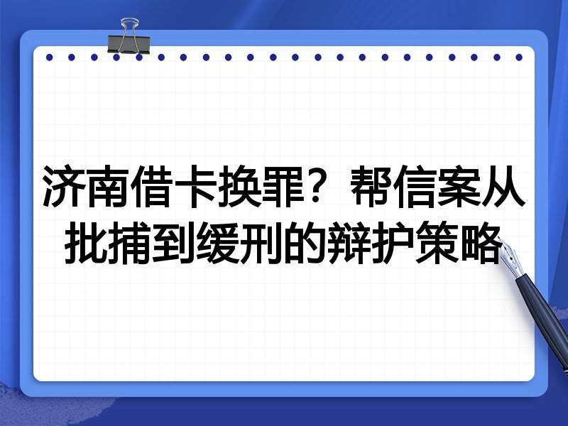 济南借卡换罪？帮信案从批捕到缓刑的辩护策略