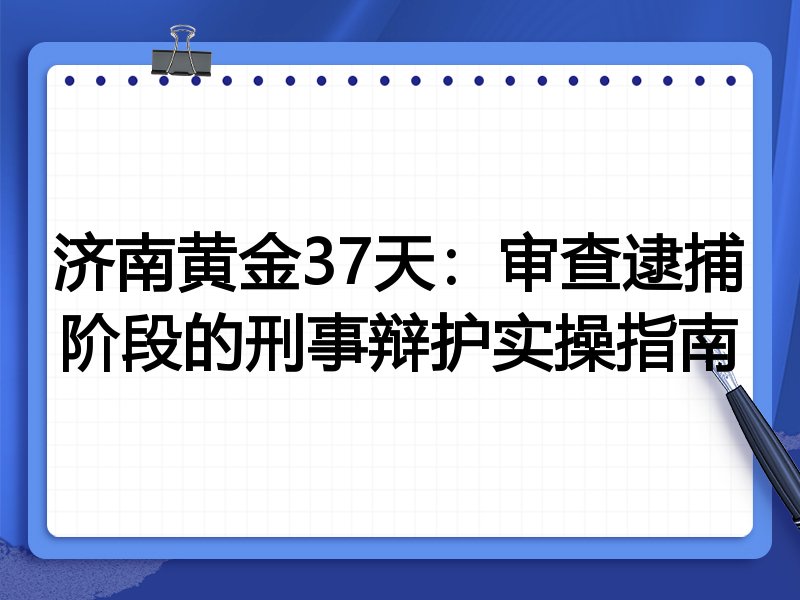 济南黄金37天：审查逮捕阶段的刑事辩护实操指南