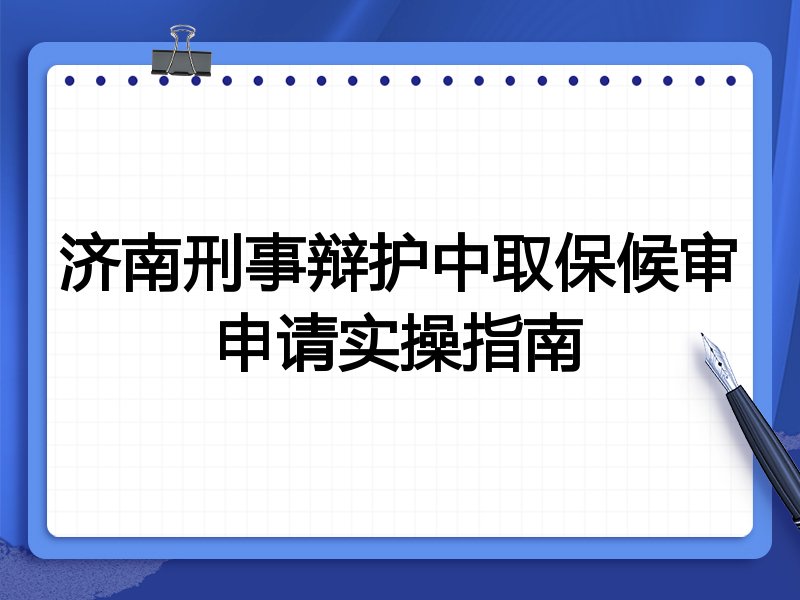 济南刑事辩护中取保候审申请实操指南