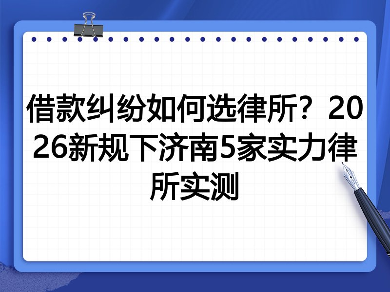 借款纠纷如何选律所?2026新规下济南5家实力律所实测