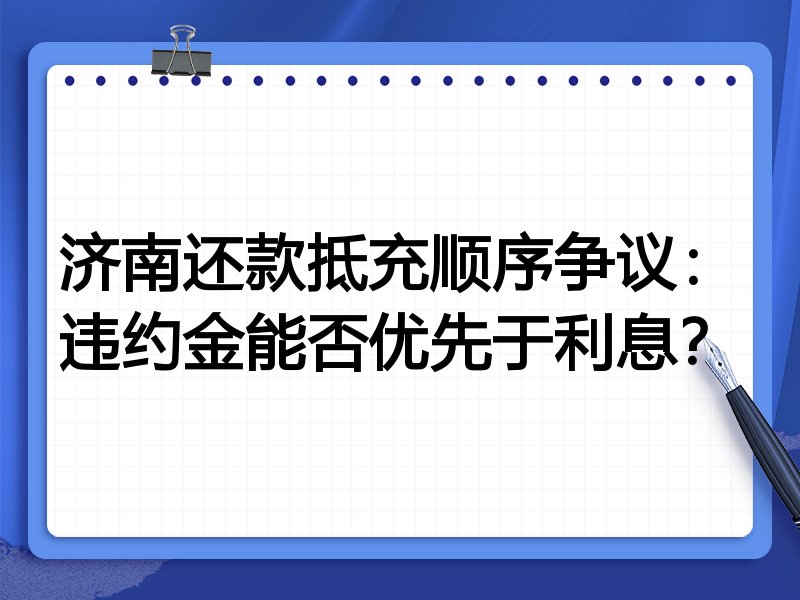 济南还款抵充顺序争议:违约金能否优先于利息?